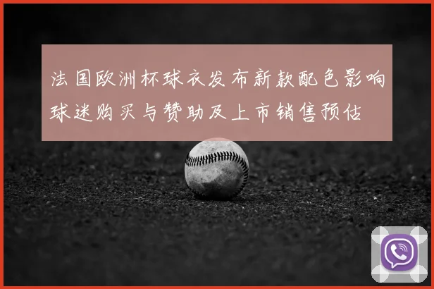 法国欧洲杯球衣发布新款配色影响球迷购买与赞助及上市销售预估