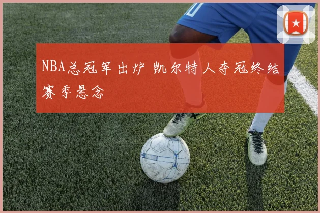 NBA总冠军出炉 凯尔特人夺冠终结赛季悬念