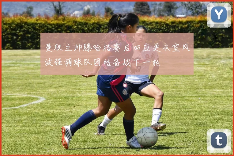 曼联主帅滕哈格赛后回应更衣室风波强调球队团结备战下一轮