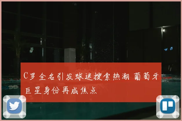 C罗全名引发球迷搜索热潮 葡萄牙巨星身份再成焦点