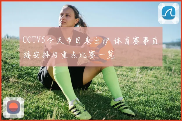 CCTV5今天节目表出炉 体育赛事直播安排与重点比赛一览