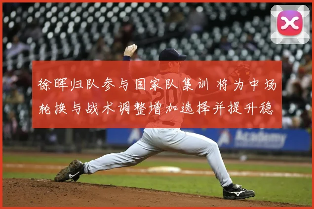 徐晖归队参与国家队集训 将为中场轮换与战术调整增加选择并提升稳定性