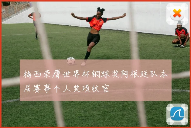 梅西荣膺世界杯铜球奖阿根廷队本届赛事个人奖项收官