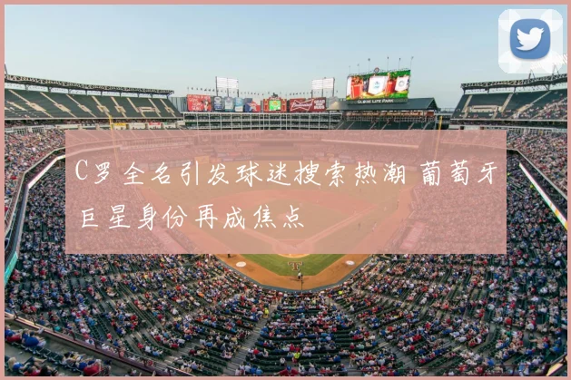 C罗全名引发球迷搜索热潮 葡萄牙巨星身份再成焦点