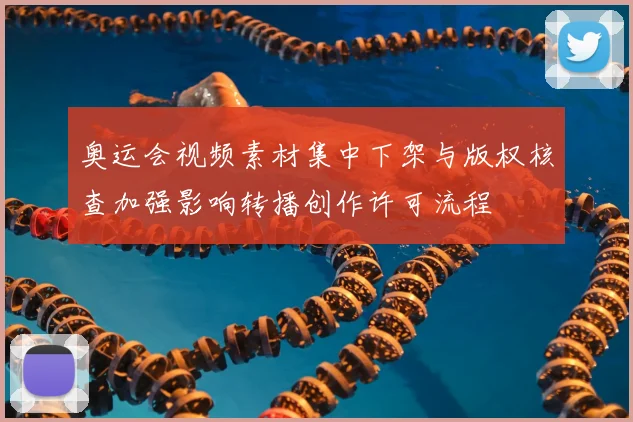 奥运会视频素材集中下架与版权核查加强影响转播创作许可流程