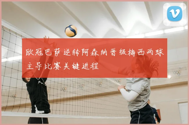 欧冠巴萨逆转阿森纳晋级梅西两球主导比赛关键进程