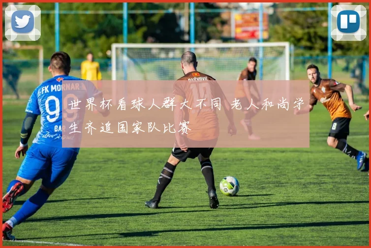 世界杯看球人群大不同 老人和尚学生齐追国家队比赛