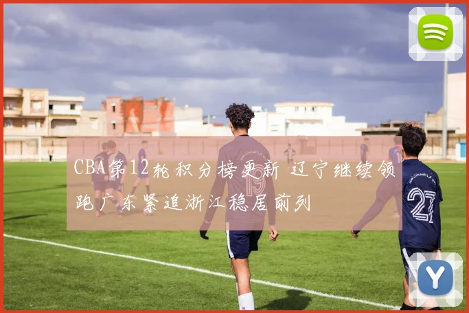 CBA第12轮积分榜更新 辽宁继续领跑广东紧追浙江稳居前列