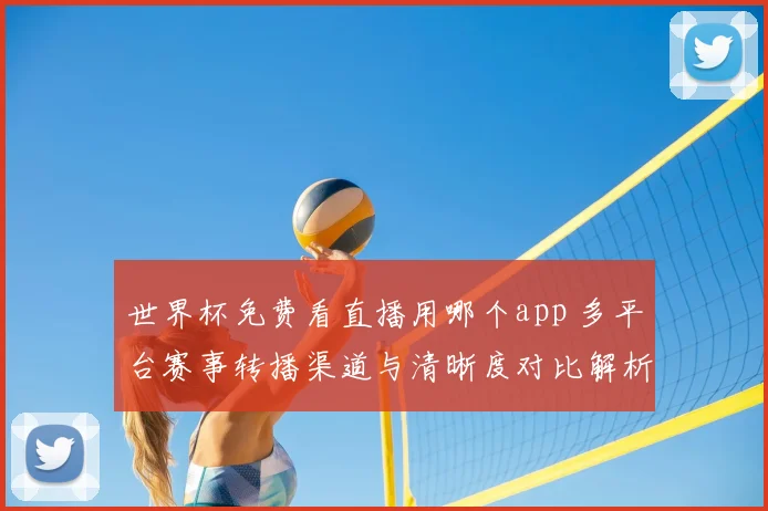 世界杯免费看直播用哪个app 多平台赛事转播渠道与清晰度对比解析