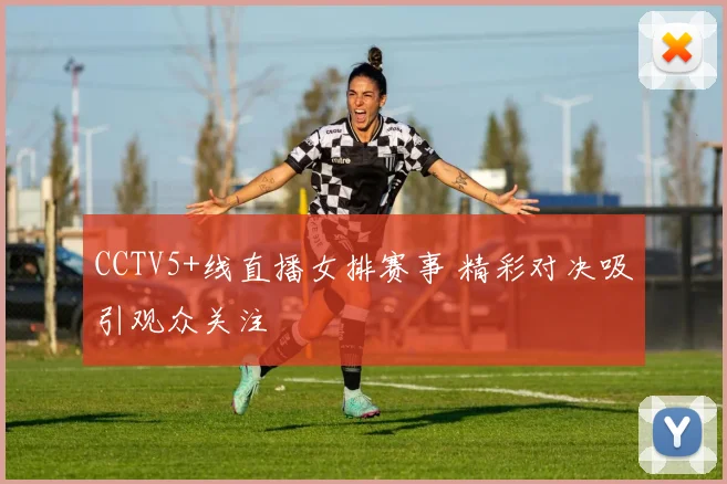 CCTV5+线直播女排赛事 精彩对决吸引观众关注