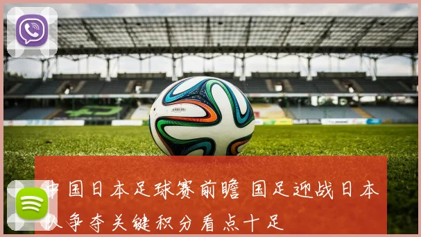 中国日本足球赛前瞻 国足迎战日本队争夺关键积分看点十足