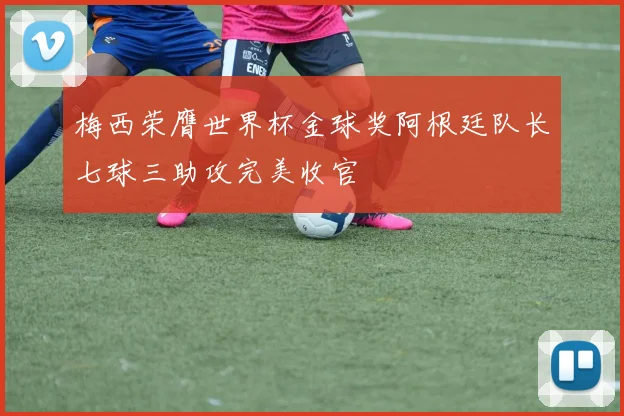 梅西荣膺世界杯金球奖阿根廷队长七球三助攻完美收官