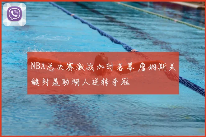 NBA总决赛激战加时落幕 詹姆斯关键封盖助湖人逆转夺冠