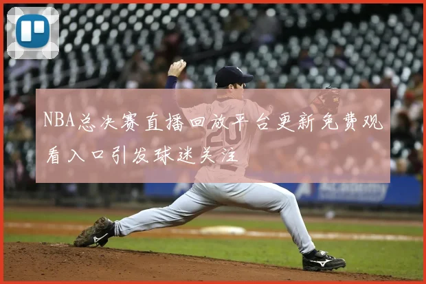 NBA总决赛直播回放平台更新免费观看入口引发球迷关注