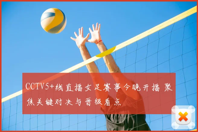 CCTV5+线直播女足赛事今晚开播 聚焦关键对决与晋级看点
