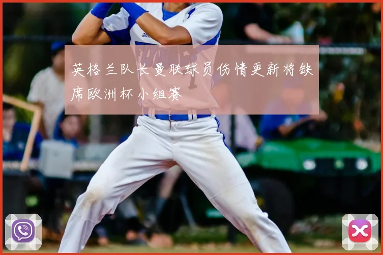 英格兰队长曼联球员伤情更新将缺席欧洲杯小组赛