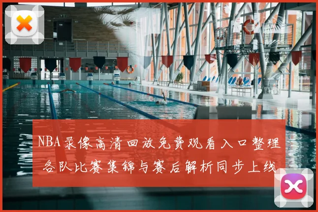 NBA录像高清回放免费观看入口整理 各队比赛集锦与赛后解析同步上线