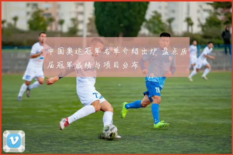 中国奥运冠军名单介绍出炉 盘点历届冠军成绩与项目分布