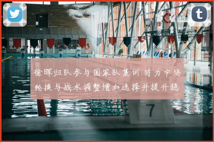 徐晖归队参与国家队集训 将为中场轮换与战术调整增加选择并提升稳定性