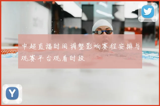 中超直播时间调整影响赛程安排与观赛平台观看时段