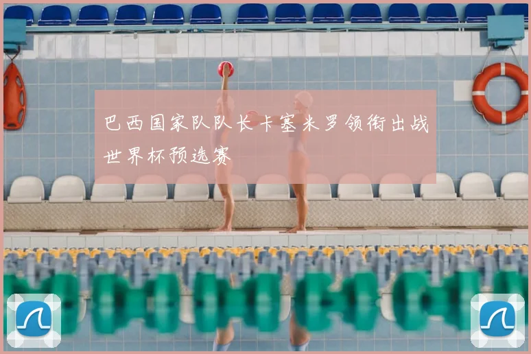 巴西国家队队长卡塞米罗领衔出战世界杯预选赛