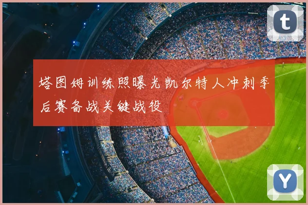 塔图姆训练照曝光凯尔特人冲刺季后赛备战关键战役