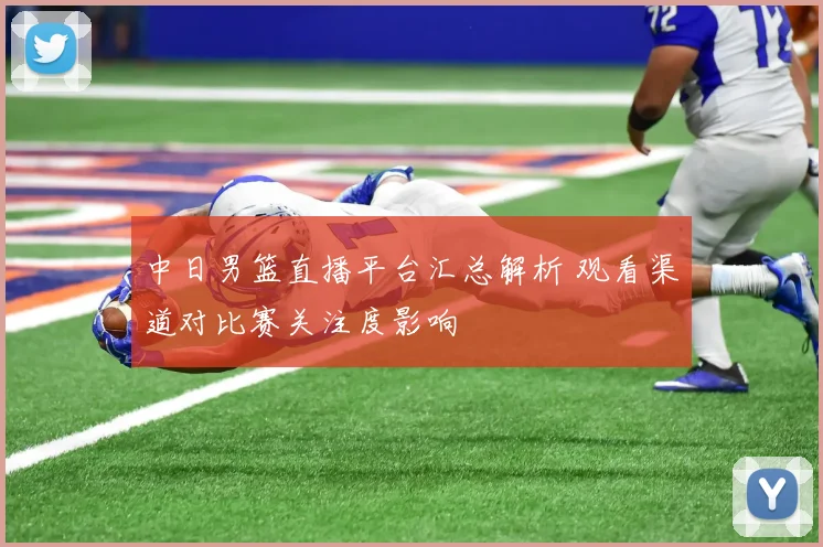 中日男篮直播平台汇总解析 观看渠道对比赛关注度影响