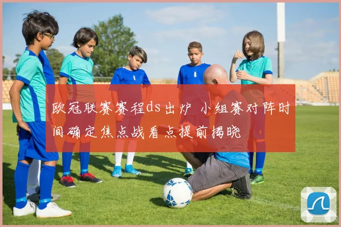 欧冠联赛赛程ds出炉 小组赛对阵时间确定焦点战看点提前揭晓