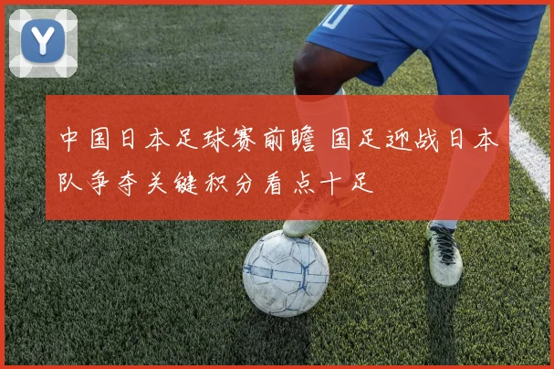 中国日本足球赛前瞻 国足迎战日本队争夺关键积分看点十足