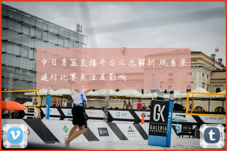 中日男篮直播平台汇总解析 观看渠道对比赛关注度影响