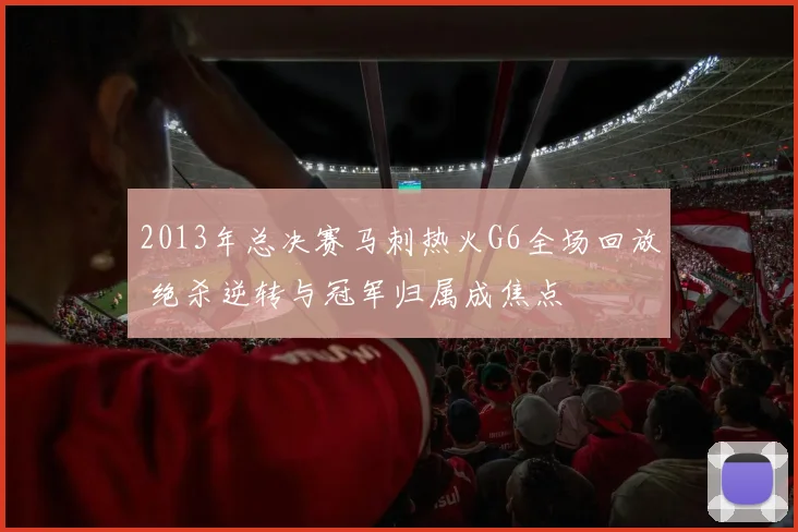 2013年总决赛马刺热火G6全场回放 绝杀逆转与冠军归属成焦点