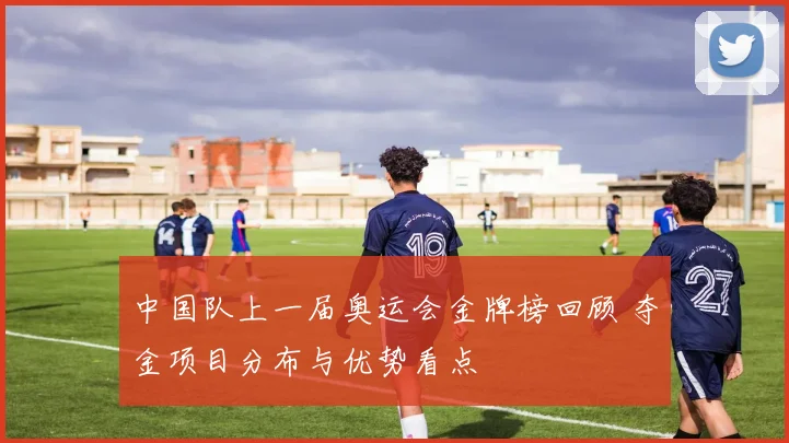 中国队上一届奥运会金牌榜回顾 夺金项目分布与优势看点