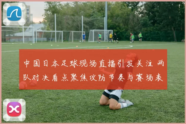 中国日本足球现场直播引发关注 两队对决看点聚焦攻防节奏与赛场表现