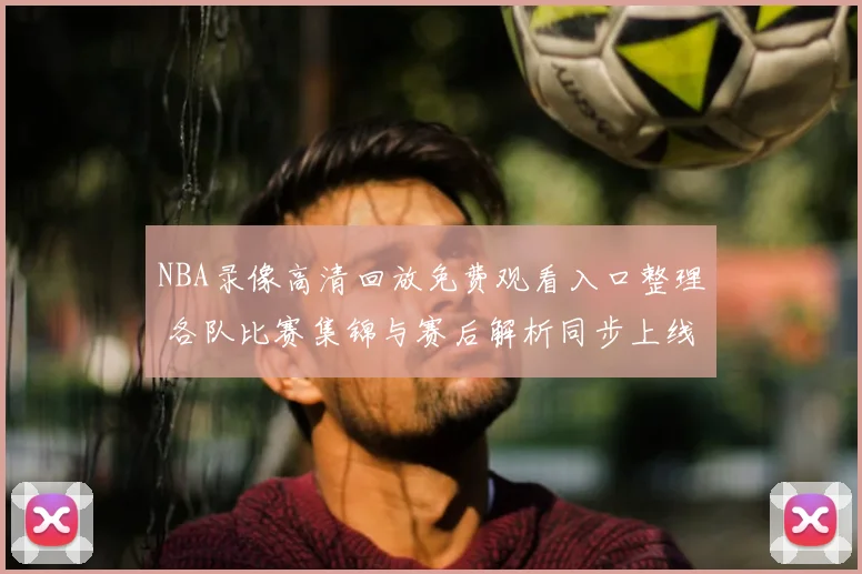 NBA录像高清回放免费观看入口整理 各队比赛集锦与赛后解析同步上线