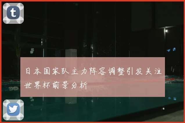 日本国家队主力阵容调整引发关注世界杯前景分析
