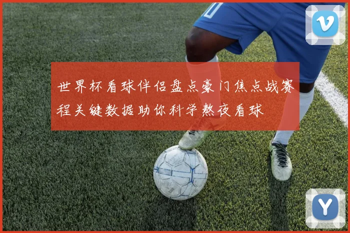 世界杯看球伴侣盘点豪门焦点战赛程关键数据助你科学熬夜看球