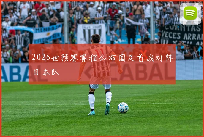 2026世预赛赛程公布国足首战对阵日本队