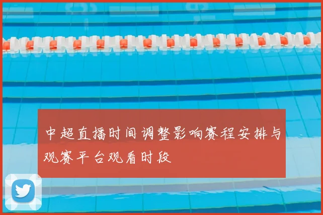 中超直播时间调整影响赛程安排与观赛平台观看时段
