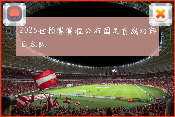 2026世预赛赛程公布国足首战对阵日本队