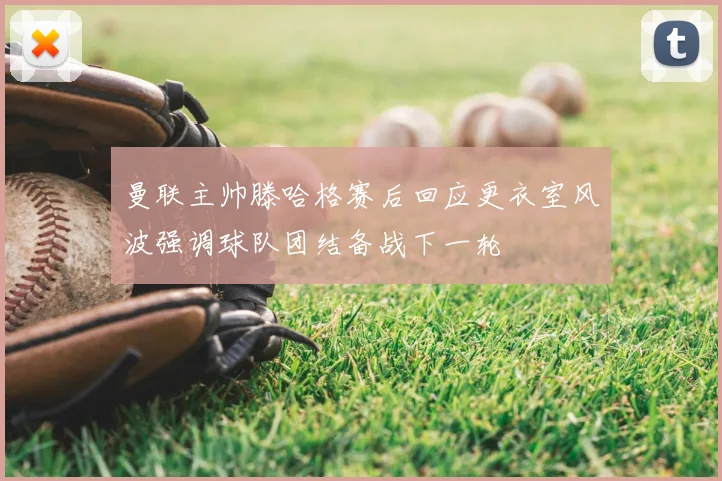 曼联主帅滕哈格赛后回应更衣室风波强调球队团结备战下一轮