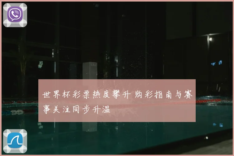 世界杯彩票热度攀升 购彩指南与赛事关注同步升温