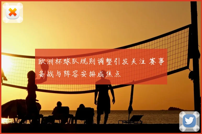 欧洲杯球队规则调整引发关注 赛事备战与阵容安排成焦点