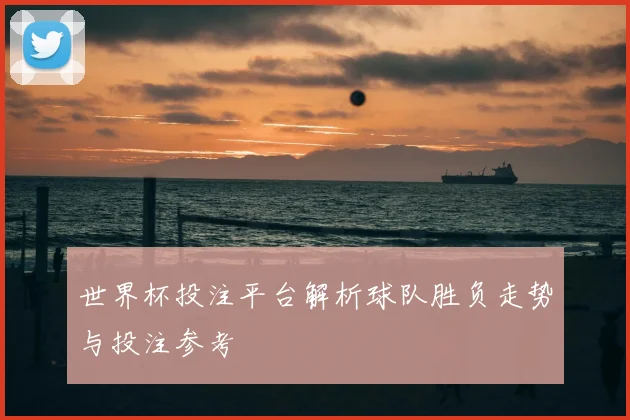 世界杯投注平台解析球队胜负走势与投注参考