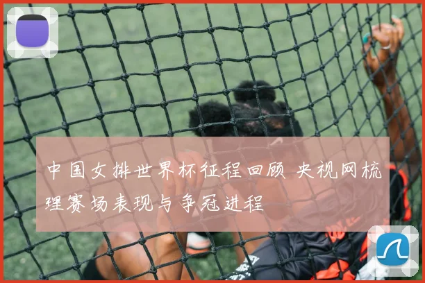 中国女排世界杯征程回顾 央视网梳理赛场表现与争冠进程