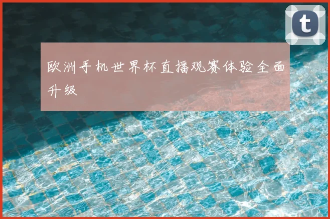 欧洲手机世界杯直播观赛体验全面升级