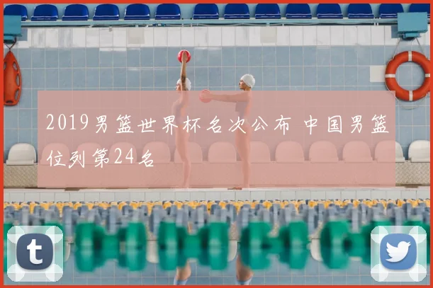 2019男篮世界杯名次公布 中国男篮位列第24名