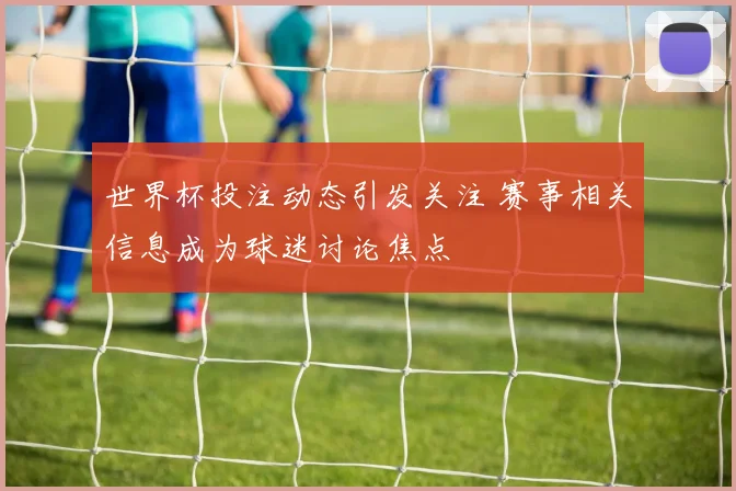 世界杯投注动态引发关注 赛事相关信息成为球迷讨论焦点